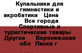 Купальники для гимнастики и акробатики › Цена ­ 1 500 - Все города Спортивные и туристические товары » Другое   . Воронежская обл.,Лиски г.